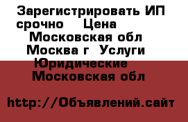 Зарегистрировать ИП срочно! › Цена ­ 2 000 - Московская обл., Москва г. Услуги » Юридические   . Московская обл.